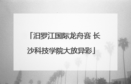 汨罗江国际龙舟赛 长沙科技学院大放异彩